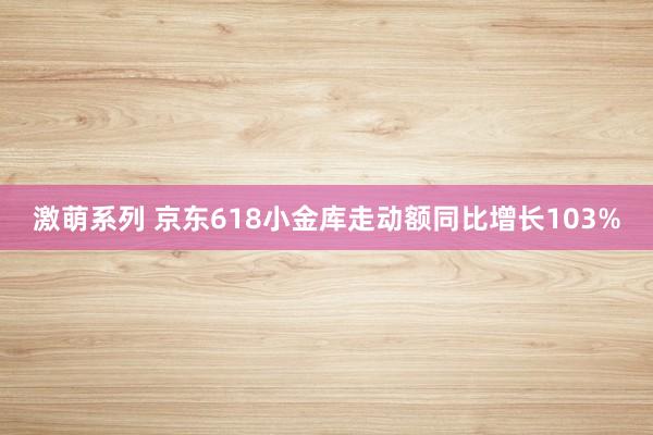 激萌系列 京东618小金库走动额同比增长103%