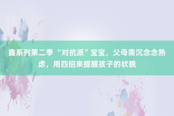 鑫系列第二季 “对抗派”宝宝，父母需沉念念熟虑，用四招来提醒孩子的状貌