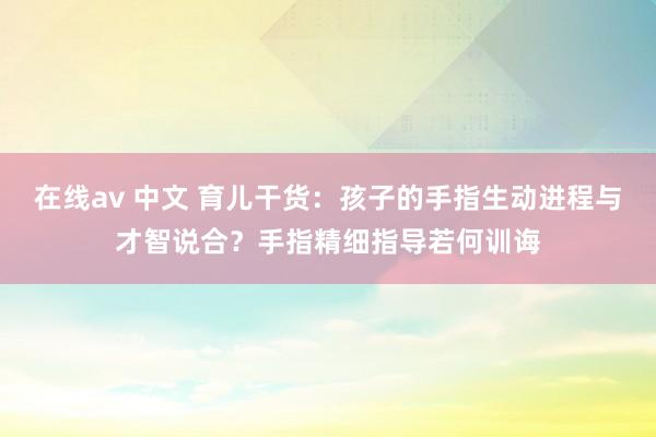 在线av 中文 育儿干货:孩子的手指生动进程与才智说合?手指精细指导若何训诲
