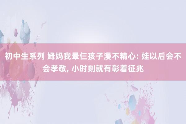 初中生系列 姆妈我晕仨孩子漫不精心: 娃以后会不会孝敬, 小时刻就有彰着征兆