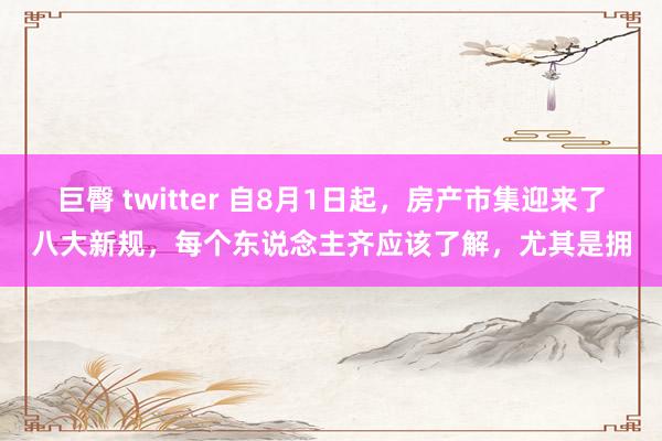 巨臀 twitter 自8月1日起,房产市集迎来了八大新规,每个东说念主齐应该了解,尤其是拥