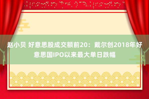 赵小贝 好意思股成交额前20：戴尔创2018年好意思国IPO以来最大单日跌幅