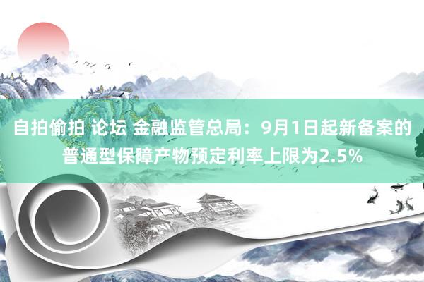 自拍偷拍 论坛 金融监管总局:9月1日起新备案的普通型保障产物预定利率上限为2.5%