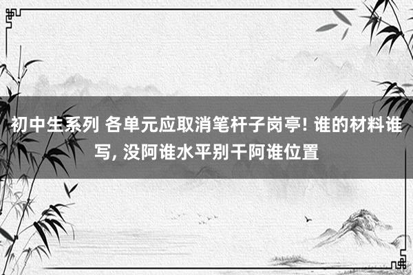 初中生系列 各单元应取消笔杆子岗亭! 谁的材料谁写, 没阿谁水平别干阿谁位置