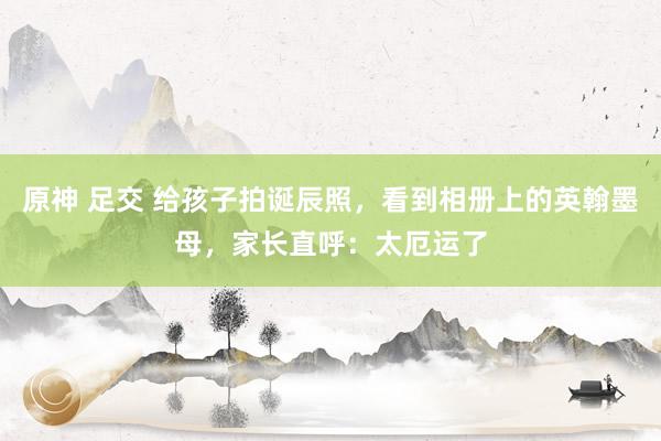 原神 足交 给孩子拍诞辰照,看到相册上的英翰墨母,家长直呼:太厄运了