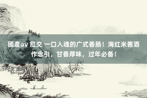 國產av 肛交 一口入魂的广式香肠!海红米酱酒作念引,甘香厚味,过年必备!