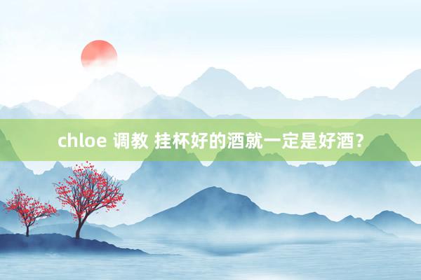 chloe 调教 挂杯好的酒就一定是好酒?