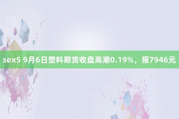 sex5 9月6日塑料期货收盘高潮0.19%,报7946元