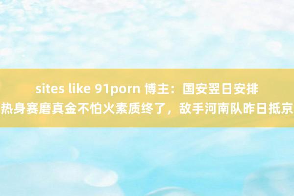 sites like 91porn 博主:国安翌日安排热身赛磨真金不怕火素质终了,敌手河南队昨日抵京