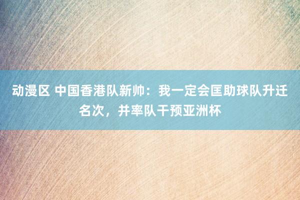 动漫区 中国香港队新帅:我一定会匡助球队升迁名次,并率队干预亚洲杯