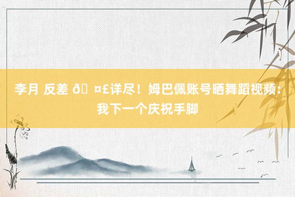 李月 反差 🤣详尽！姆巴佩账号晒舞蹈视频：我下一个庆祝手脚