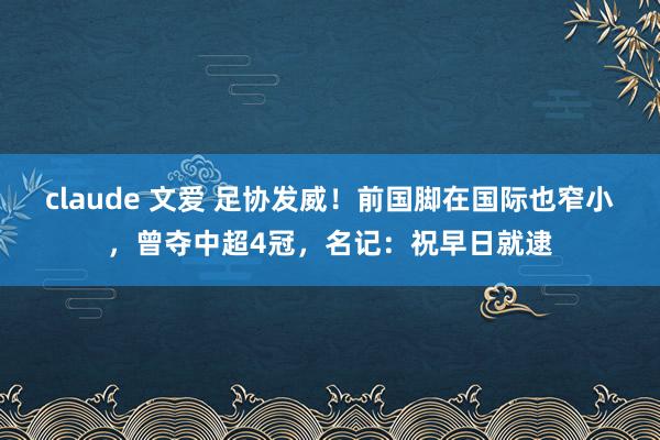 claude 文爱 足协发威!前国脚在国际也窄小,曾夺中超4冠,名记:祝早日就逮