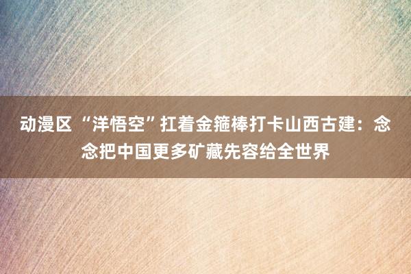 动漫区 “洋悟空”扛着金箍棒打卡山西古建:念念把中国更多矿藏先容给全世界