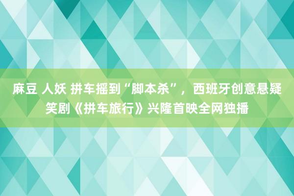 麻豆 人妖 拼车摇到“脚本杀”,西班牙创意悬疑笑剧《拼车旅行》兴隆首映全网独播