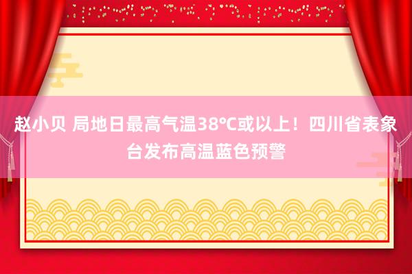 赵小贝 局地日最高气温38℃或以上！四川省表象台发布高温蓝色预警