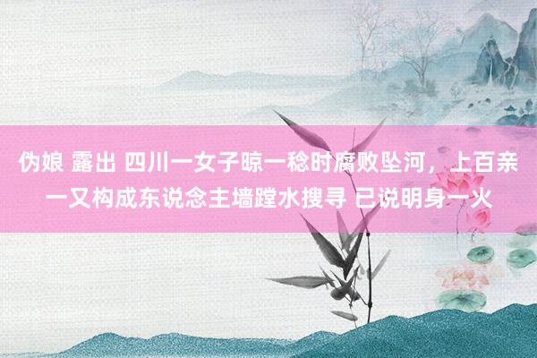 伪娘 露出 四川一女子晾一稔时腐败坠河,上百亲一又构成东说念主墙蹚水搜寻 已说明身一火