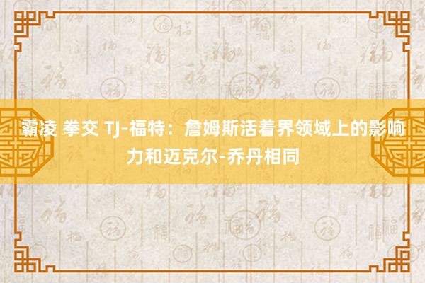霸凌 拳交 TJ-福特:詹姆斯活着界领域上的影响力和迈克尔-乔丹相同