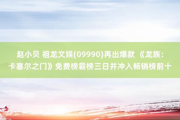 赵小贝 祖龙文娱(09990)再出爆款 《龙族:卡塞尔之门》免费榜霸榜三日并冲入畅销榜前十