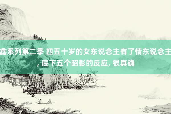 鑫系列第二季 四五十岁的女东说念主有了情东说念主, 底下五个昭彰的反应, 很真确