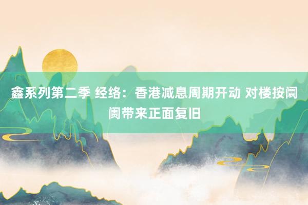 鑫系列第二季 经络:香港减息周期开动 对楼按阛阓带来正面复旧
