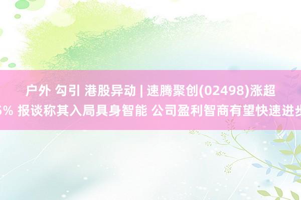 户外 勾引 港股异动 | 速腾聚创(02498)涨超5% 报谈称其入局具身智能 公司盈利智商有望快速进步