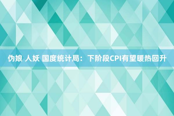 伪娘 人妖 国度统计局:下阶段CPI有望暖热回升