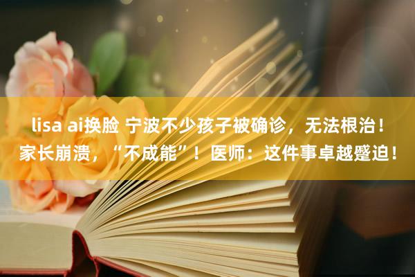 lisa ai换脸 宁波不少孩子被确诊,无法根治!家长崩溃,“不成能”!医师:这件事卓越蹙迫!
