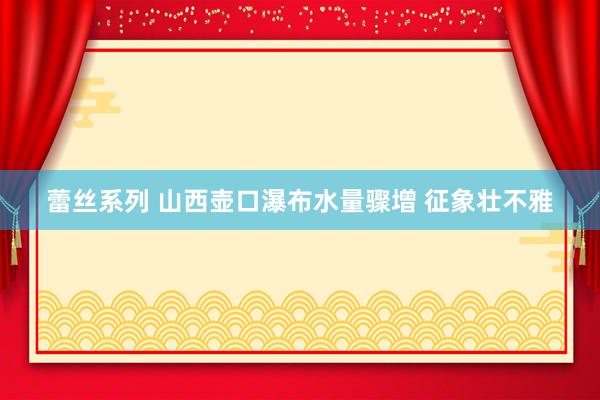 蕾丝系列 山西壶口瀑布水量骤增 征象壮不雅