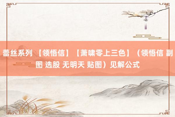 蕾丝系列 【领悟信】【萧啸零上三色】（领悟信 副图 选股 无明天 贴图）见解公式