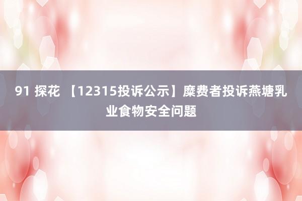 91 探花 【12315投诉公示】糜费者投诉燕塘乳业食物安全问题