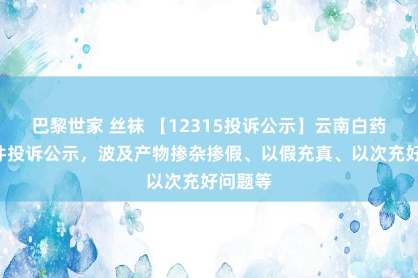 巴黎世家 丝袜 【12315投诉公示】云南白药新增4件投诉公示,波及产物掺杂掺假、以假充真、以次充好问题等