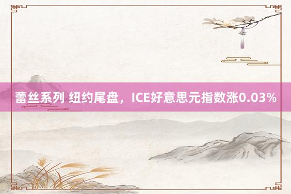 蕾丝系列 纽约尾盘，ICE好意思元指数涨0.03%