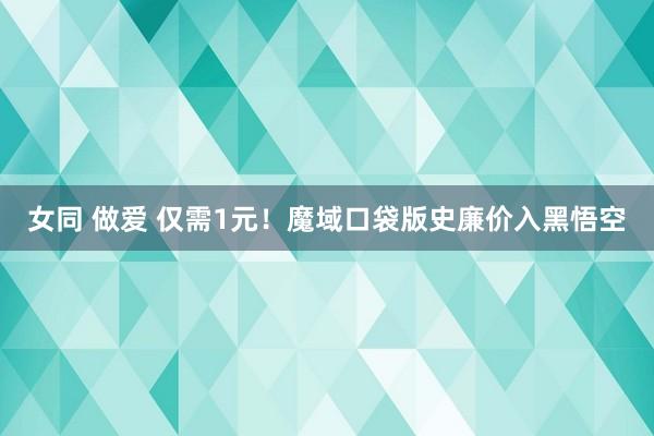 女同 做爱 仅需1元!魔域口袋版史廉价入黑悟空