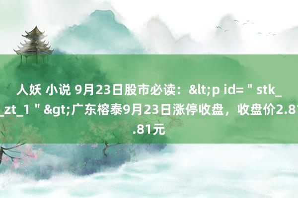 人妖 小说 9月23日股市必读:<p id="stk_yd_zt_1">广东榕泰9月23日涨停收盘,收盘价2.81元