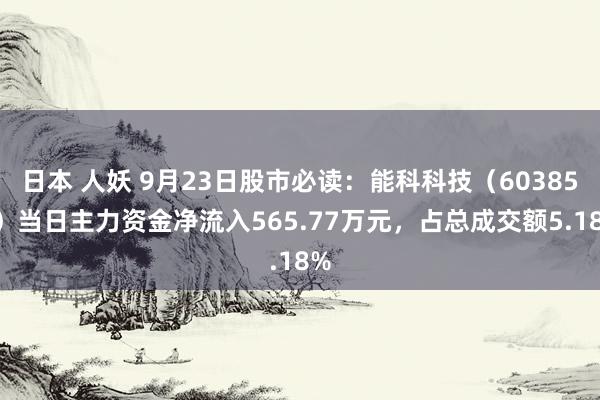 日本 人妖 9月23日股市必读:能科科技(603859)当日主力资金净流入565.77万元,占总成交额5.18%