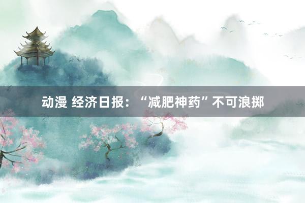 动漫 经济日报:“减肥神药”不可浪掷