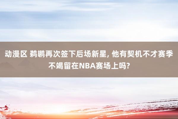 动漫区 鹈鹕再次签下后场新星, 他有契机不才赛季不竭留在NBA赛场上吗?