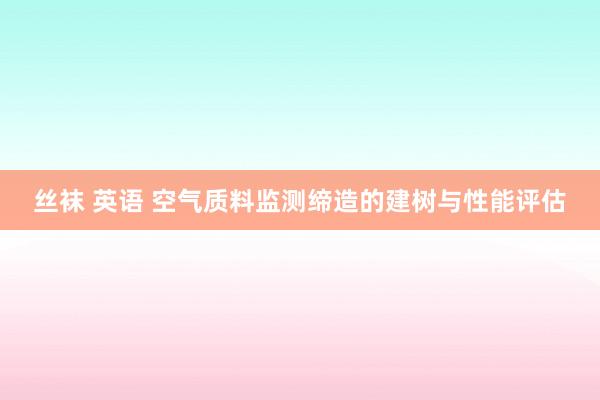 丝袜 英语 空气质料监测缔造的建树与性能评估