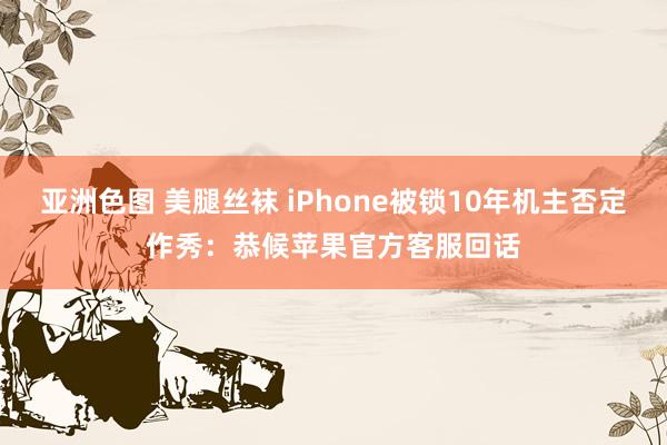 亚洲色图 美腿丝袜 iPhone被锁10年机主否定作秀:恭候苹果官方客服回话