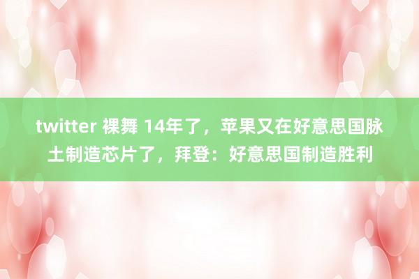 twitter 裸舞 14年了，苹果又在好意思国脉土制造芯片了，拜登：好意思国制造胜利