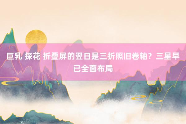 巨乳 探花 折叠屏的翌日是三折照旧卷轴?三星早已全面布局