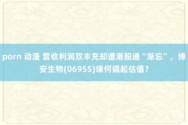 porn 动漫 营收利润双丰充却遭港股通“渐忘”,博安生物(06955)缘何撬起估值?