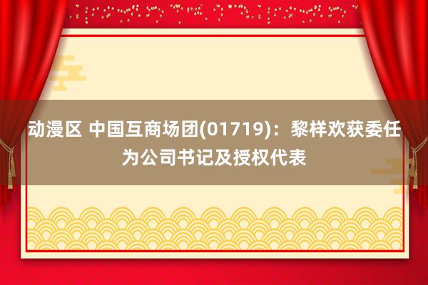 动漫区 中国互商场团(01719):黎样欢获委任为公司书记及授权代表