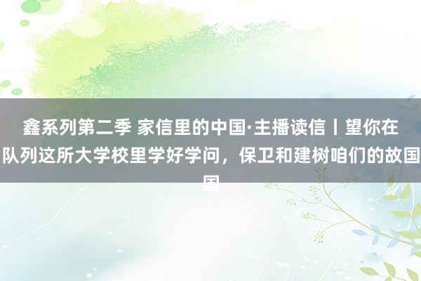 鑫系列第二季 家信里的中国·主播读信丨望你在队列这所大学校里学好学问,保卫和建树咱们的故国