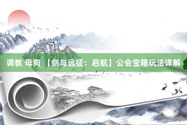 调教 母狗 【剑与远征：启航】公会宝箱玩法详解