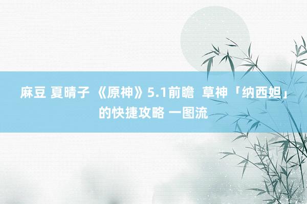 麻豆 夏晴子 《原神》5.1前瞻 草神「纳西妲」的快捷攻略 一图流