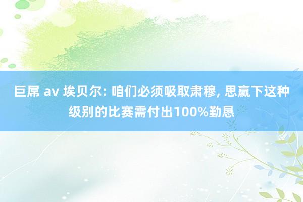 巨屌 av 埃贝尔: 咱们必须吸取肃穆, 思赢下这种级别的比赛需付出100%勤恳