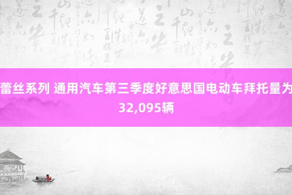 蕾丝系列 通用汽车第三季度好意思国电动车拜托量为32，095辆