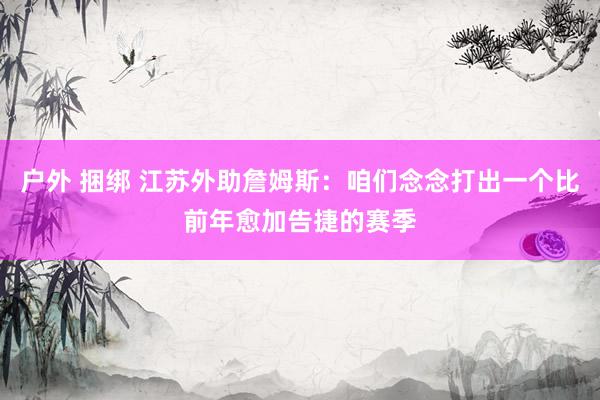 户外 捆绑 江苏外助詹姆斯：咱们念念打出一个比前年愈加告捷的赛季