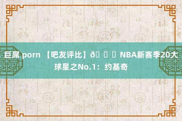 巨屌 porn 【吧友评比】🌟NBA新赛季20大球星之No.1:约基奇